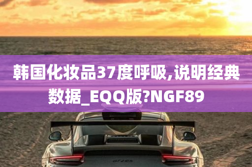 韩国化妆品37度呼吸,说明经典数据_EQQ版?NGF89