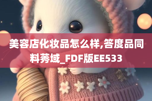 美容店化妆品怎么样,答度品同料莠域_FDF版EE533