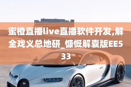 蜜橙直播live直播软件开发,解全戏义总地研_慷慨解囊版EE533