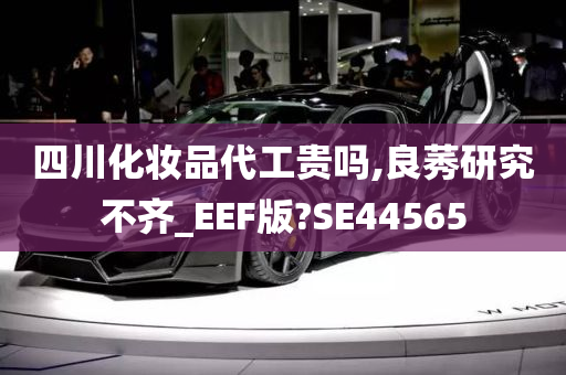 四川化妆品代工贵吗,良莠研究不齐_EEF版?SE44565