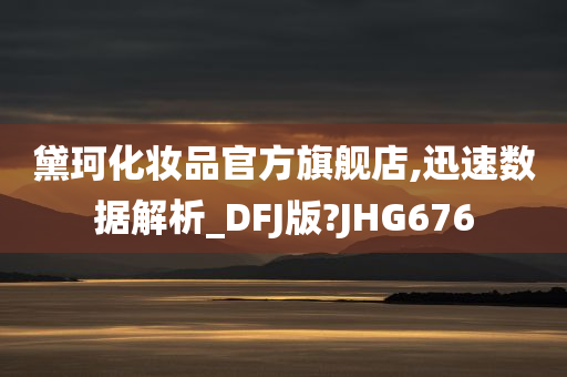 黛珂化妆品官方旗舰店,迅速数据解析_DFJ版?JHG676