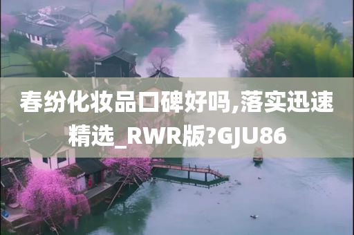 春纷化妆品口碑好吗,落实迅速精选_RWR版?GJU86