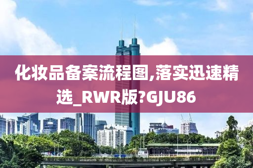 化妆品备案流程图,落实迅速精选_RWR版?GJU86