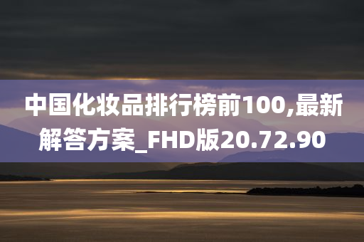 中国化妆品排行榜前100,最新解答方案_FHD版20.72.90