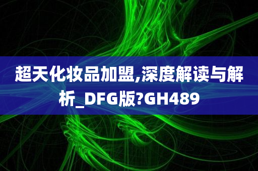 超天化妆品加盟,深度解读与解析_DFG版?GH489