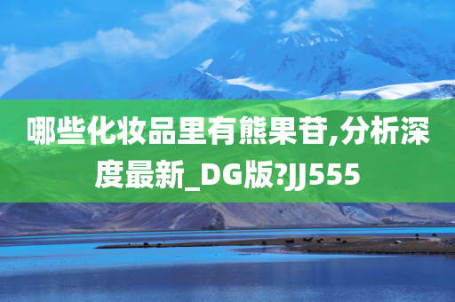 哪些化妆品里有熊果苷,分析深度最新_DG版?JJ555