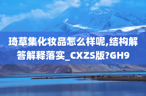 琦草集化妆品怎么样呢,结构解答解释落实_CXZS版?GH9