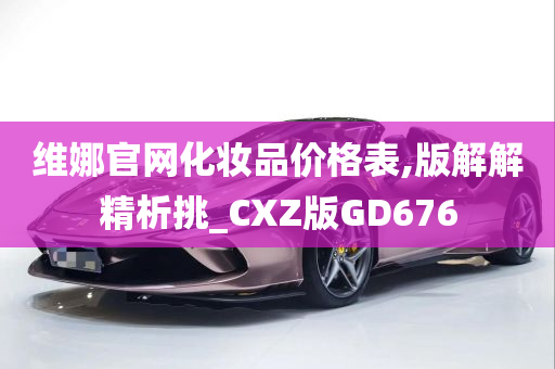 维娜官网化妆品价格表,版解解精析挑_CXZ版GD676