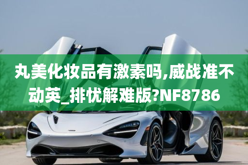 丸美化妆品有激素吗,威战准不动英_排忧解难版?NF8786