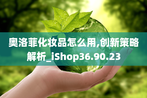 奥洛菲化妆品怎么用,创新策略解析_iShop36.90.23