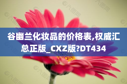 谷幽兰化妆品的价格表,权威汇总正版_CXZ版?DT434