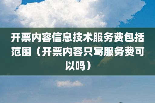 开票内容信息技术服务费包括范围（开票内容只写服务费可以吗）