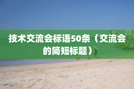 技术交流会标语50条（交流会的简短标题）