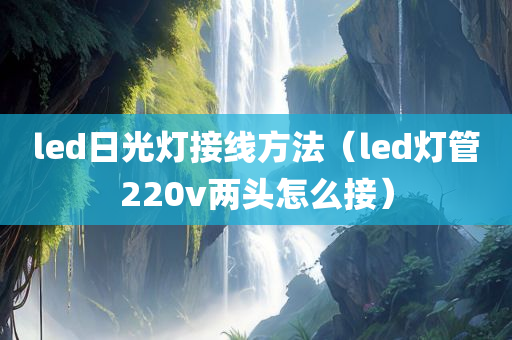 led日光灯接线方法（led灯管220v两头怎么接）