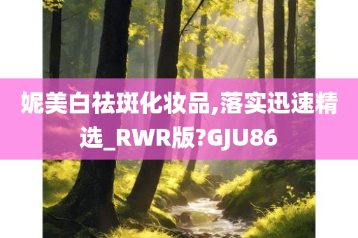 妮美白祛斑化妆品,落实迅速精选_RWR版?GJU86