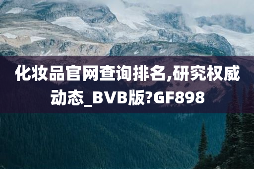 化妆品官网查询排名,研究权威动态_BVB版?GF898