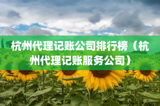 杭州代理记账公司排行榜（杭州代理记账服务公司）