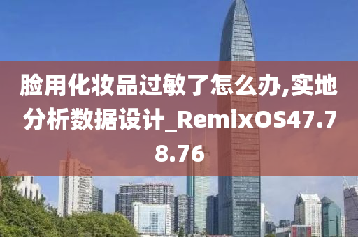 脸用化妆品过敏了怎么办,实地分析数据设计_RemixOS47.78.76