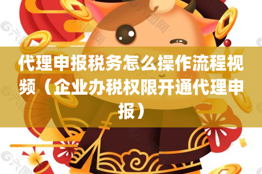 代理申报税务怎么操作流程视频（企业办税权限开通代理申报）