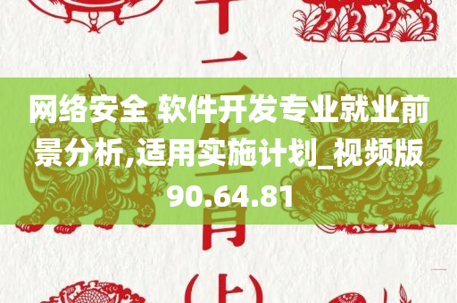 网络安全 软件开发专业就业前景分析,适用实施计划_视频版90.64.81