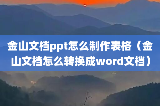 金山文档ppt怎么制作表格（金山文档怎么转换成word文档）