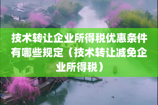 技术转让企业所得税优惠条件有哪些规定（技术转让减免企业所得税）