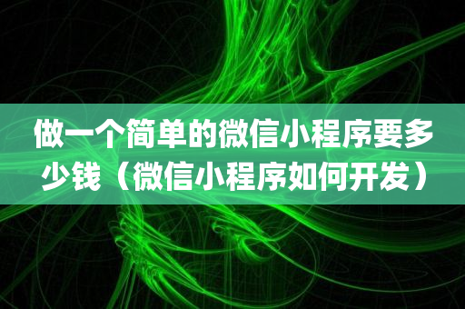 做一个简单的微信小程序要多少钱（微信小程序如何开发）