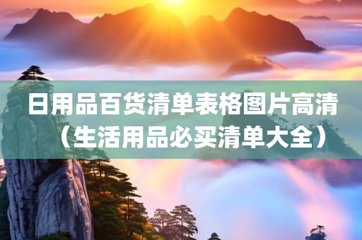 日用品百货清单表格图片高清（生活用品必买清单大全）