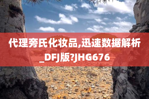 代理旁氏化妆品,迅速数据解析_DFJ版?JHG676