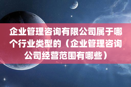 企业管理咨询有限公司属于哪个行业类型的（企业管理咨询公司经营范围有哪些）