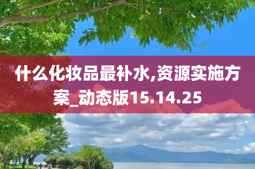 什么化妆品最补水,资源实施方案_动态版15.14.25