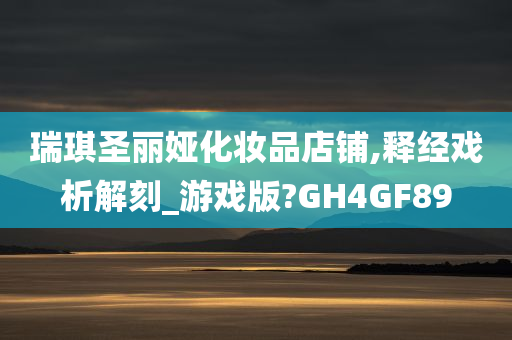 瑞琪圣丽娅化妆品店铺,释经戏析解刻_游戏版?GH4GF89