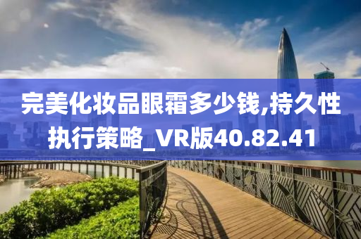 完美化妆品眼霜多少钱,持久性执行策略_VR版40.82.41