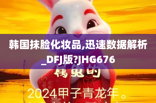 韩国抹脸化妆品,迅速数据解析_DFJ版?JHG676