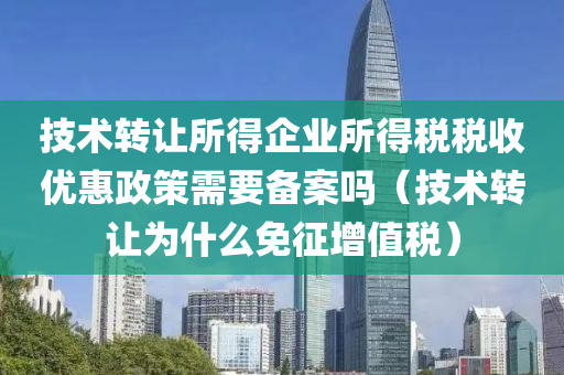 技术转让所得企业所得税税收优惠政策需要备案吗（技术转让为什么免征增值税）