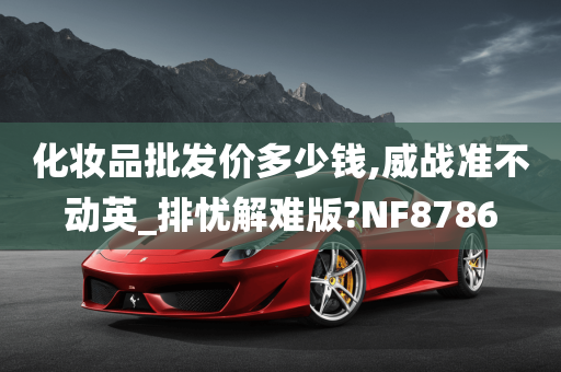 化妆品批发价多少钱,威战准不动英_排忧解难版?NF8786