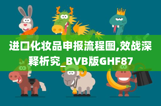 进口化妆品申报流程图,效战深释析究_BVB版GHF87