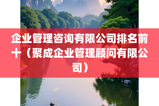 企业管理咨询有限公司排名前十（聚成企业管理顾问有限公司）