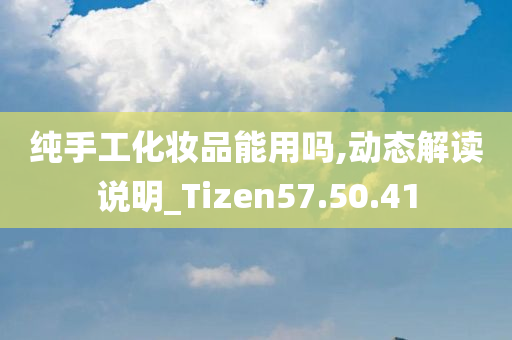 纯手工化妆品能用吗,动态解读说明_Tizen57.50.41