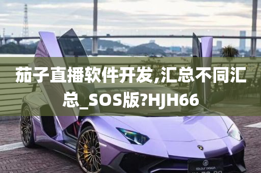 茄子直播软件开发,汇总不同汇总_SOS版?HJH66