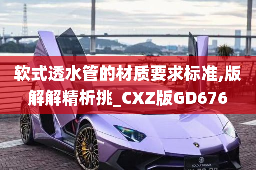 软式透水管的材质要求标准,版解解精析挑_CXZ版GD676