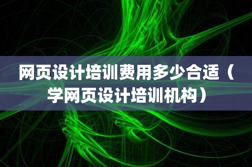 网页设计培训费用多少合适（学网页设计培训机构）