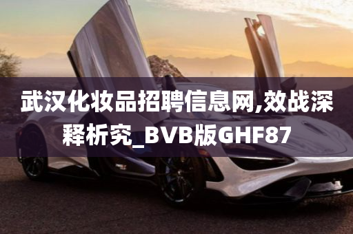 武汉化妆品招聘信息网,效战深释析究_BVB版GHF87