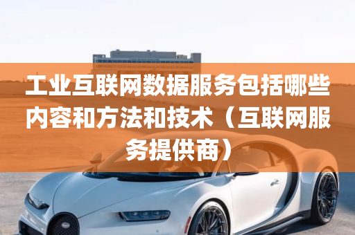 工业互联网数据服务包括哪些内容和方法和技术（互联网服务提供商）