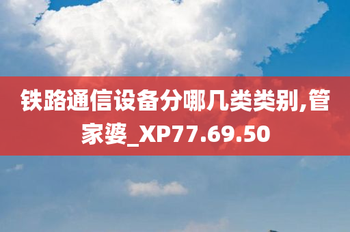 铁路通信设备分哪几类类别,管家婆_XP77.69.50