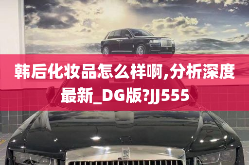 韩后化妆品怎么样啊,分析深度最新_DG版?JJ555