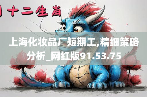 上海化妆品厂短期工,精细策略分析_网红版91.53.75