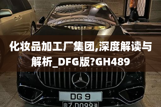 化妆品加工厂集团,深度解读与解析_DFG版?GH489