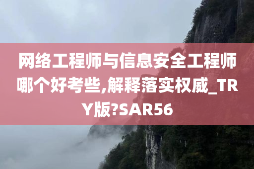 网络工程师与信息安全工程师哪个好考些,解释落实权威_TRY版?SAR56