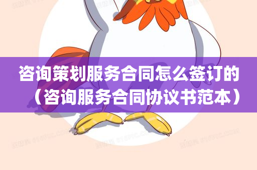 咨询策划服务合同怎么签订的（咨询服务合同协议书范本）